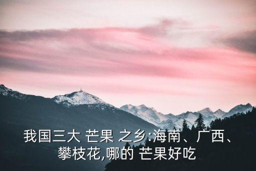 我國(guó)三大 芒果 之鄉(xiāng):海南、廣西、攀枝花,哪的 芒果好吃