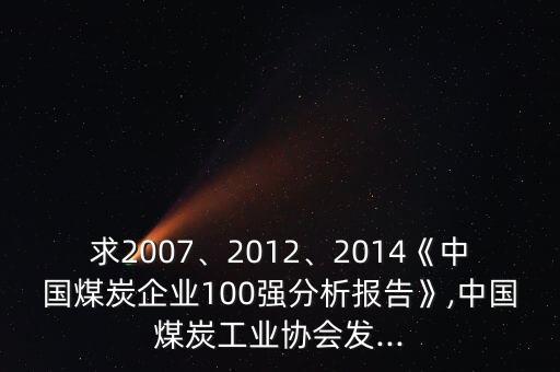 求2007、2012、2014《中國煤炭企業(yè)100強(qiáng)分析報(bào)告》,中國煤炭工業(yè)協(xié)會(huì)發(fā)...