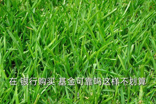 在 銀行購(gòu)買(mǎi) 基金可靠嗎這樣不劃算!