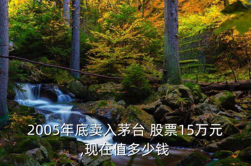 2005年底賣入茅臺 股票15萬元,現(xiàn)在值多少錢