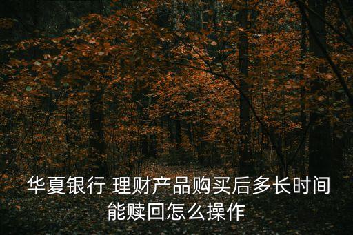  華夏銀行 理財(cái)產(chǎn)品購(gòu)買后多長(zhǎng)時(shí)間能贖回怎么操作