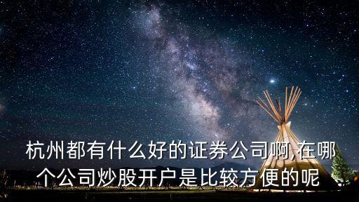  杭州都有什么好的證券公司啊,在哪個(gè)公司炒股開(kāi)戶(hù)是比較方便的呢