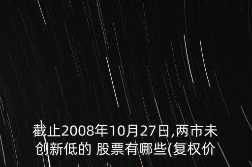 截止2008年10月27日,兩市未創(chuàng)新低的 股票有哪些(復(fù)權(quán)價