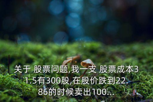 關(guān)于 股票問題,我一支 股票成本31.5有300股,在股價(jià)跌到22.86的時(shí)候賣出100...