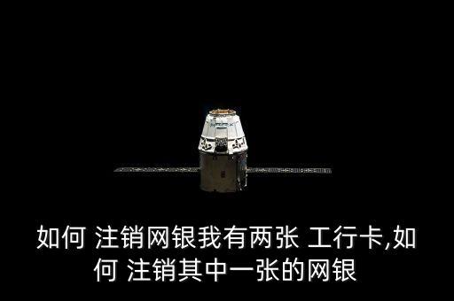 如何 注銷網銀我有兩張 工行卡,如何 注銷其中一張的網銀