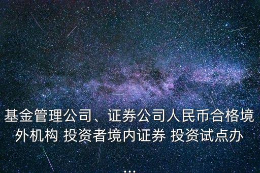 基金管理公司、證券公司人民幣合格境外機構(gòu) 投資者境內(nèi)證券 投資試點辦...