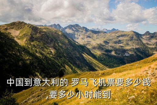 中國(guó)到意大利的 羅馬飛機(jī)票要多少錢(qián),要多少小時(shí)能到