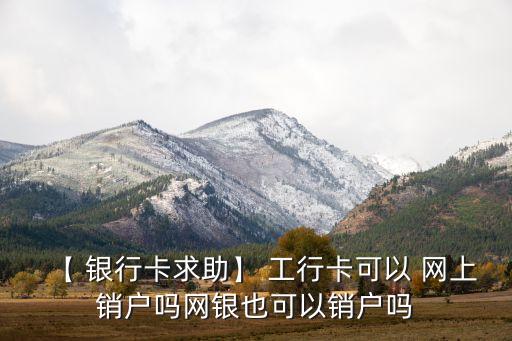 【 銀行卡求助】 工行卡可以 網上銷戶嗎網銀也可以銷戶嗎