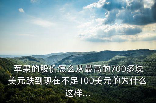  蘋(píng)果的股價(jià)怎么從最高的700多塊美元跌到現(xiàn)在不足100美元的為什么這樣...