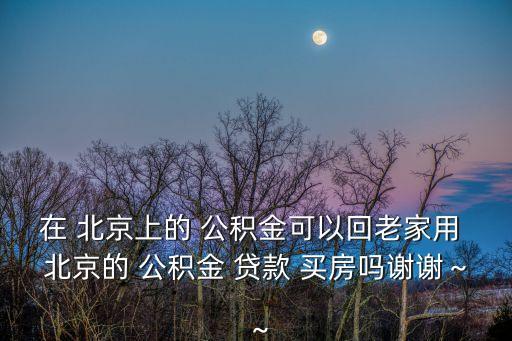 在 北京上的 公積金可以回老家用 北京的 公積金 貸款 買(mǎi)房嗎謝謝～～