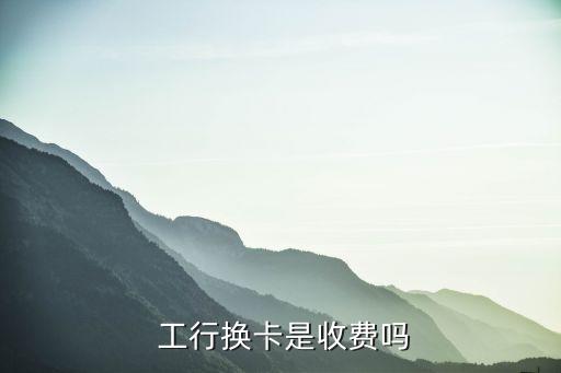  工行換卡是收費(fèi)嗎
