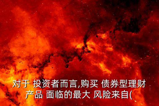 對于 投資者而言,購買 債券型理財產(chǎn)品 面臨的最大 風(fēng)險來自(