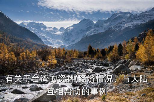 有關(guān)于臺(tái)灣的資料(經(jīng)濟(jì)情況、與大陸互相幫助的事例