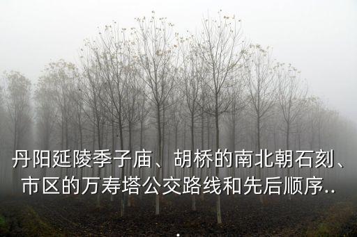 丹陽延陵季子廟、胡橋的南北朝石刻、市區(qū)的萬壽塔公交路線和先后順序...