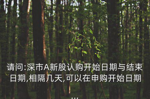 請(qǐng)問(wèn):深市A新股認(rèn)購(gòu)開始日期與結(jié)束日期,相隔幾天,可以在申購(gòu)開始日期...