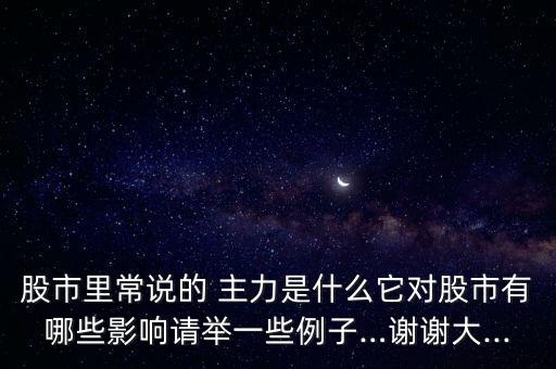 股市里常說的 主力是什么它對(duì)股市有哪些影響請(qǐng)舉一些例子…謝謝大...