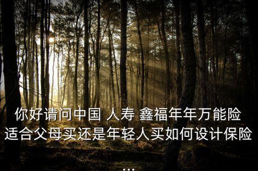 你好請(qǐng)問(wèn)中國(guó) 人壽 鑫福年年萬(wàn)能險(xiǎn)適合父母買還是年輕人買如何設(shè)計(jì)保險(xiǎn)...