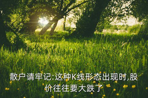 散戶請(qǐng)牢記:這種K線形態(tài)出現(xiàn)時(shí),股價(jià)往往要大跌了