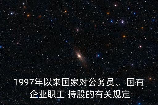 1997年以來國家對公務員、 國有 企業(yè)職工 持股的有關規(guī)定