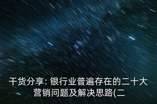 干貨分享: 銀行業(yè)普遍存在的二十大 營(yíng)銷(xiāo)問(wèn)題及解決思路(二