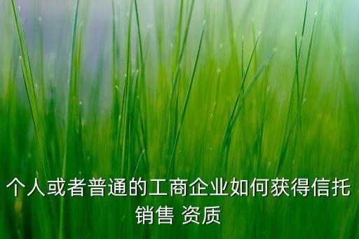 個(gè)人或者普通的工商企業(yè)如何獲得信托銷售 資質(zhì)
