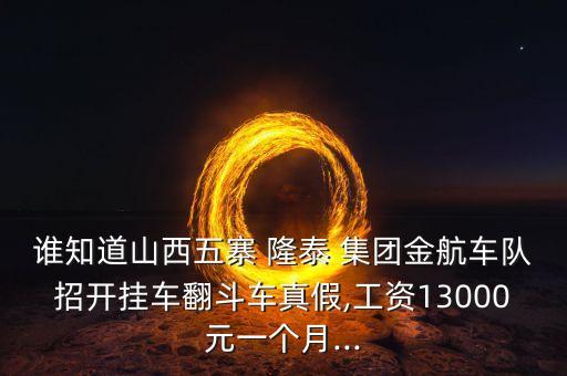 誰知道山西五寨 隆泰 集團(tuán)金航車隊招開掛車翻斗車真假,工資13000元一個月...
