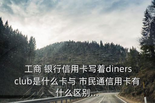  工商 銀行信用卡寫(xiě)著dinersclub是什么卡與 市民通信用卡有什么區(qū)別...