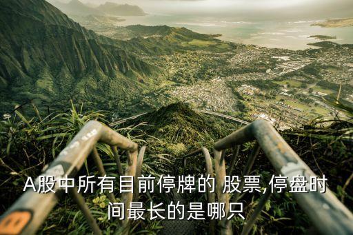 A股中所有目前停牌的 股票,停盤時(shí)間最長的是哪只