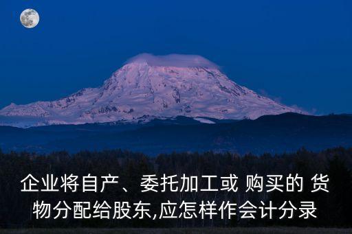 企業(yè)將自產(chǎn)、委托加工或 購(gòu)買的 貨物分配給股東,應(yīng)怎樣作會(huì)計(jì)分錄