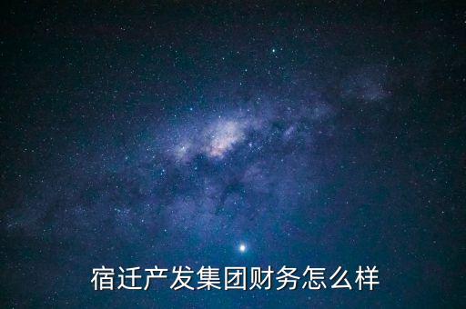  宿遷產(chǎn)發(fā)集團(tuán)財務(wù)怎么樣