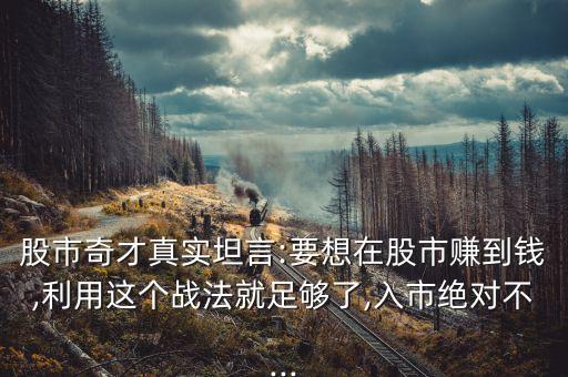股市奇才真實(shí)坦言:要想在股市賺到錢,利用這個(gè)戰(zhàn)法就足夠了,入市絕對(duì)不...