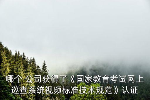 哪個 公司獲得了《國家教育考試網(wǎng)上巡查系統(tǒng)視頻標準技術規(guī)范》認證