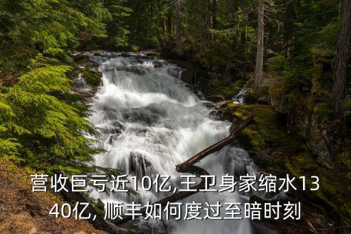 營收巨虧近10億,王衛(wèi)身家縮水1340億, 順豐如何度過至暗時(shí)刻
