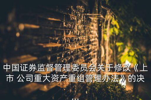 中國證券監(jiān)督管理委員會(huì)關(guān)于修改《上市 公司重大資產(chǎn)重組管理辦法》的決...