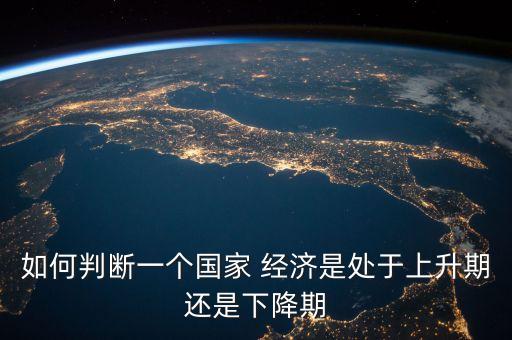 如何判斷一個國家 經(jīng)濟是處于上升期還是下降期