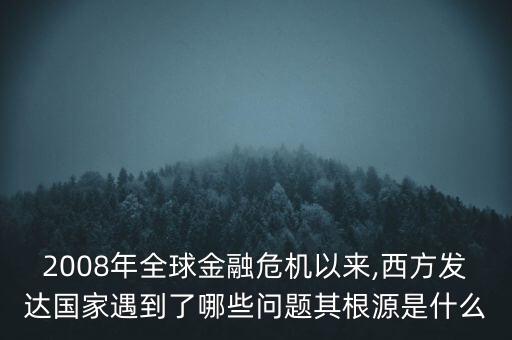 2008年全球金融危機(jī)以來,西方發(fā)達(dá)國(guó)家遇到了哪些問題其根源是什么