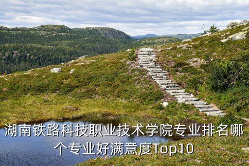 湖南鐵路科技職業(yè)技術(shù)學(xué)院專業(yè)排名哪個專業(yè)好滿意度Top10