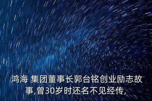  鴻海 集團(tuán)董事長(zhǎng)郭臺(tái)銘創(chuàng)業(yè)勵(lì)志故事,曾30歲時(shí)還名不見(jiàn)經(jīng)傳,