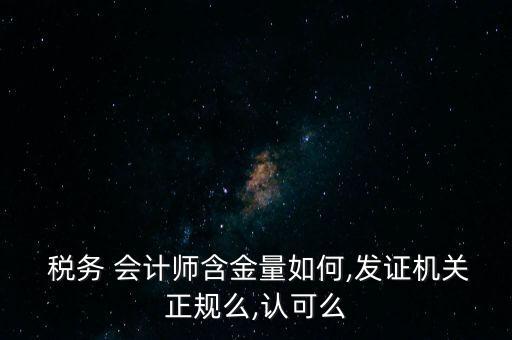  稅務 會計師含金量如何,發(fā)證機關(guān)正規(guī)么,認可么