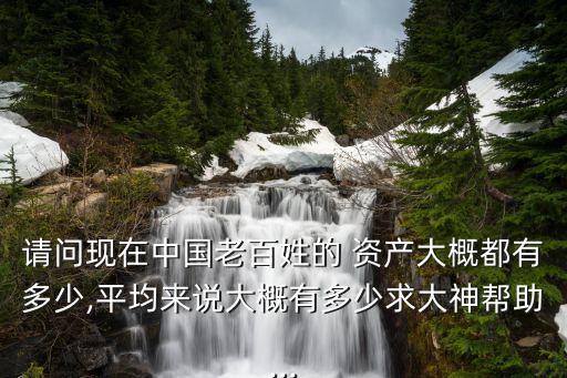 請(qǐng)問(wèn)現(xiàn)在中國(guó)老百姓的 資產(chǎn)大概都有多少,平均來(lái)說(shuō)大概有多少求大神幫助...