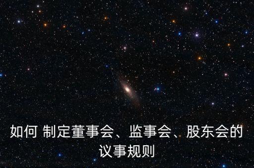 如何 制定董事會(huì)、監(jiān)事會(huì)、股東會(huì)的議事規(guī)則