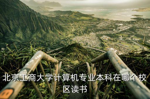 北京工商大學(xué)計(jì)算機(jī)專業(yè)本科在哪個(gè)校區(qū)讀書(shū)