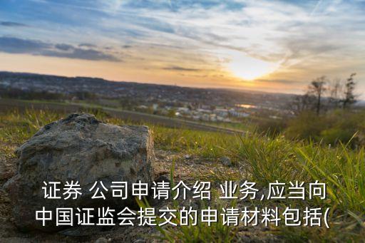  證券 公司申請(qǐng)介紹 業(yè)務(wù),應(yīng)當(dāng)向中國證監(jiān)會(huì)提交的申請(qǐng)材料包括(
