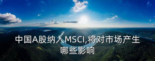 中國A股納入MSCI,將對(duì)市場(chǎng)產(chǎn)生哪些影響