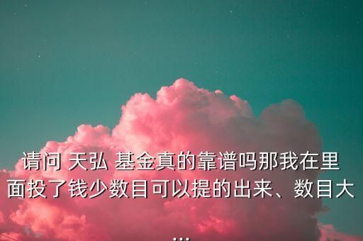 請(qǐng)問 天弘 基金真的靠譜嗎那我在里面投了錢少數(shù)目可以提的出來、數(shù)目大...