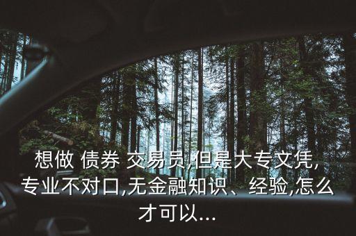 想做 債券 交易員,但是大專文憑,專業(yè)不對(duì)口,無金融知識(shí)、經(jīng)驗(yàn),怎么才可以...