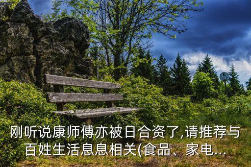 剛聽說康師傅亦被日合資了,請推薦與百姓生活息息相關(guān)(食品、家電...