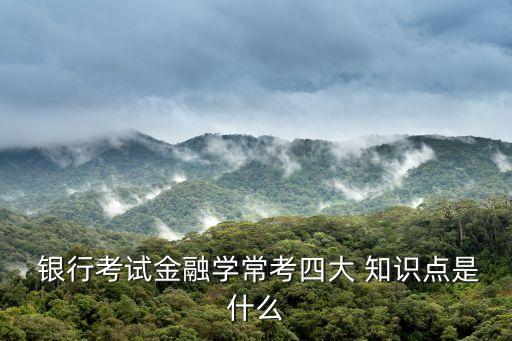  銀行考試金融學(xué)?？妓拇?知識(shí)點(diǎn)是什么