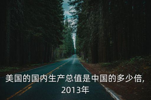 美國的國內生產總值是中國的多少倍,2013年