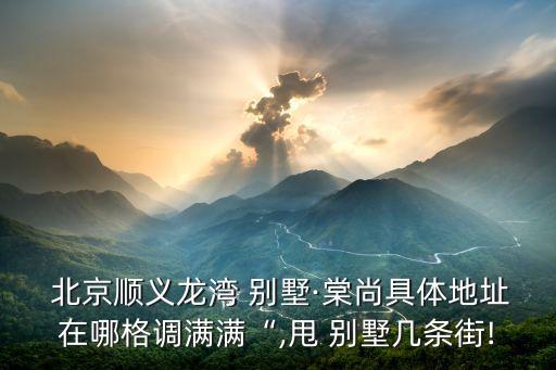  北京順義龍灣 別墅·棠尚具體地址在哪格調滿滿“,甩 別墅幾條街!